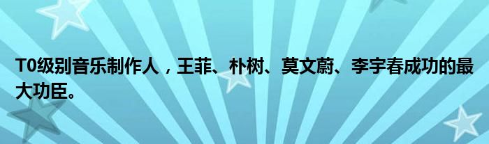 T0级别音乐制作人，王菲、朴树、莫文蔚、李宇春成功的最大功臣。