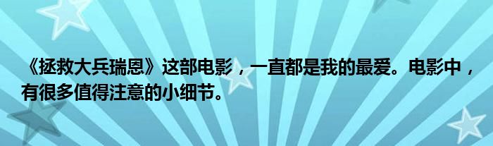 《拯救大兵瑞恩》这部电影，一直都是我的最爱。电影中，有很多值得注意的小细节。