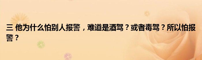 三 他为什么怕别人报警，难道是酒驾？或者毒驾？所以怕报警？