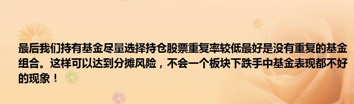 最后我们持有基金尽量选择持仓股票重复率较低最好是没有重复的基金组合。这样可以达到分摊风险，不会一个板块下跌手中基金表现都不好的现象！