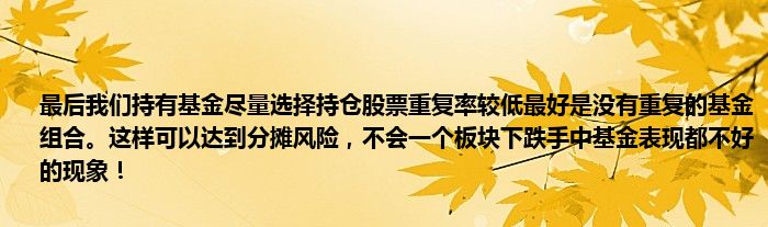 最后我们持有基金尽量选择持仓股票重复率较低最好是没有重复的基金组合。这样可以达到分摊风险，不会一个板块下跌手中基金表现都不好的现象！