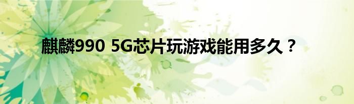 麒麟990 5G芯片玩游戏能用多久？