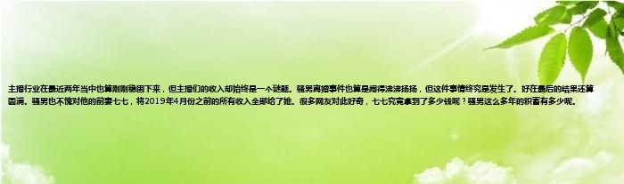 主播行业在最近两年当中也算刚刚稳固下来，但主播们的收入却始终是一个谜题。骚男离婚事件也算是闹得沸沸扬扬，但这件事情终究是发生了。好在最后的结果还算圆满。骚男也不愧对他的前妻七七，将2019年4月份之前的所有收入全部给了她。很多网友对此好奇，七七究竟拿到了多少钱呢？骚男这么多年的积蓄有多少呢。