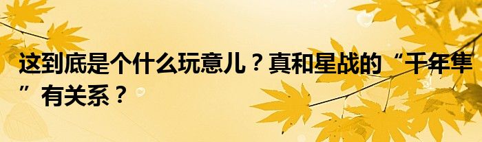 这到底是个什么玩意儿？真和星战的“千年隼”有关系？