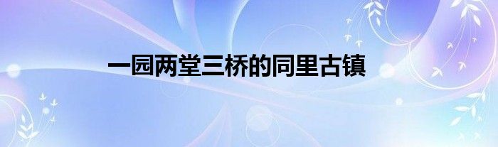 一园两堂三桥的同里古镇