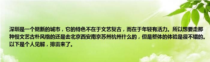 深圳是一个挺新的城市，它的特色不在于文艺复古，而在于年轻有活力。所以想要走那种慢文艺古朴风格的还是去北京西安南京苏州杭州什么的，但是整体的体验是很不错的。以下是个人见解，排雷来了。