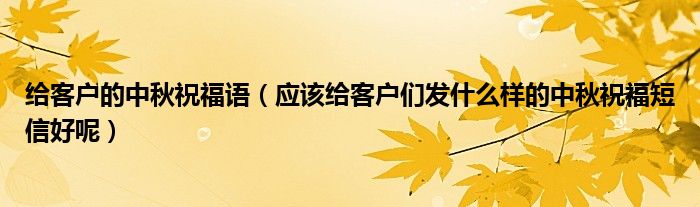 给客户的中秋祝福语（应该给客户们发什么样的中秋祝福短信好呢）