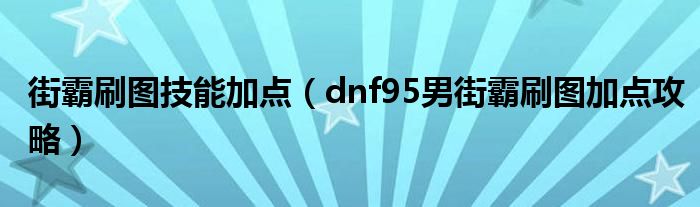 街霸刷图技能加点（dnf95男街霸刷图加点攻略）