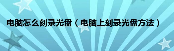 电脑怎么刻录光盘（电脑上刻录光盘方法）