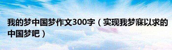 我的梦中国梦作文300字（实现我梦寐以求的中国梦吧）