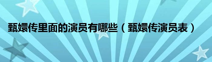 甄嬛传里面的演员有哪些（甄嬛传演员表）