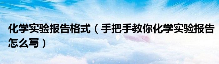 化学实验报告格式（手把手教你化学实验报告怎么写）