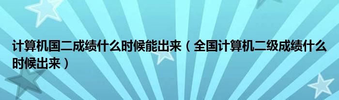 计算机国二成绩什么时候能出来（全国计算机二级成绩什么时候出来）