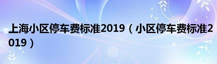 上海小区停车费标准2019（小区停车费标准2019）