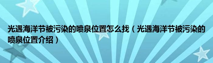 光遇海洋节被污染的喷泉位置怎么找（光遇海洋节被污染的喷泉位置介绍）