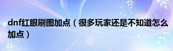 dnf红眼刷图加点（很多玩家还是不知道怎么加点）