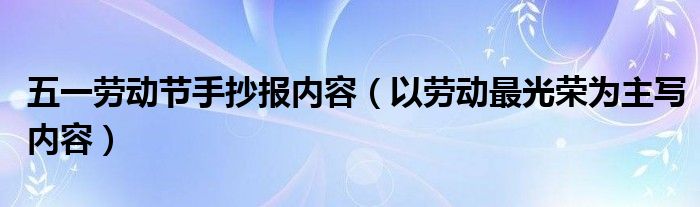 五一劳动节手抄报内容（以劳动最光荣为主写内容）