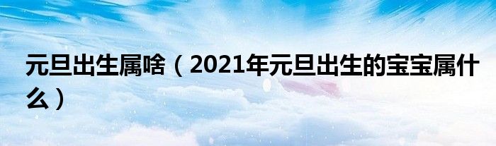 元旦出生属啥（2021年元旦出生的宝宝属什么）