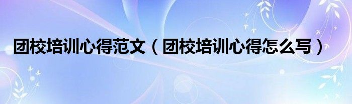 团校培训心得范文（团校培训心得怎么写）