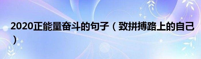 2020正能量奋斗的句子（致拼搏路上的自己）