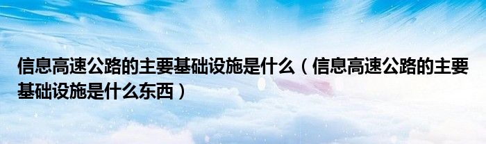 信息高速公路的主要基础设施是什么（信息高速公路的主要基础设施是什么东西）