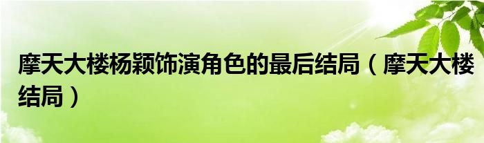 摩天大楼杨颖饰演角色的最后结局（摩天大楼结局）