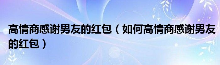 高情商感谢男友的红包（如何高情商感谢男友的红包）