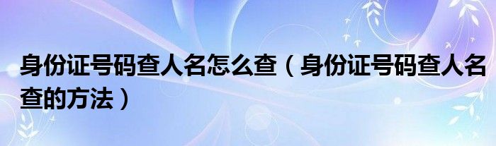 身份证号码查人名怎么查（身份证号码查人名查的方法）