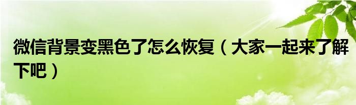 微信背景变黑色了怎么恢复（大家一起来了解下吧）