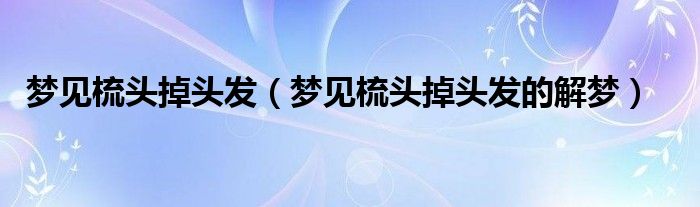 梦见梳头掉头发（梦见梳头掉头发的解梦）