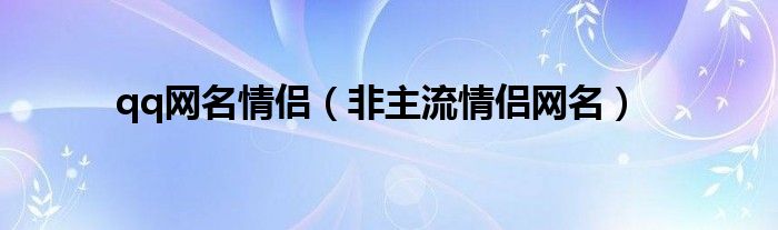 qq网名情侣（非主流情侣网名）