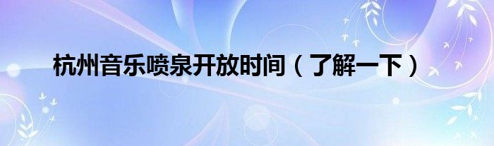 杭州音乐喷泉开放时间（了解一下）