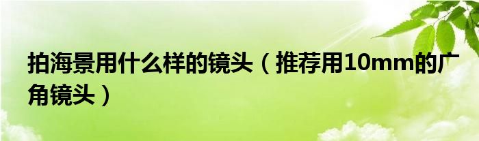 拍海景用什么样的镜头（推荐用10mm的广角镜头）