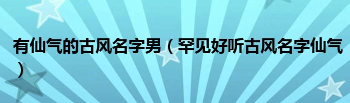 有仙气的古风名字男（罕见好听古风名字仙气）