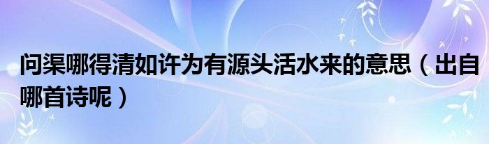 问渠哪得清如许为有源头活水来的意思（出自哪首诗呢）