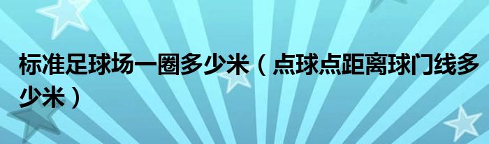 标准足球场一圈多少米（点球点距离球门线多少米）