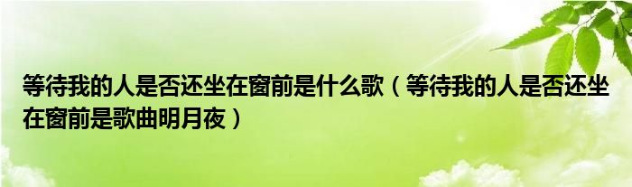 等待我的人是否还坐在窗前是什么歌（等待我的人是否还坐在窗前是歌曲明月夜）