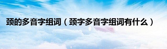 颈的多音字组词（颈字多音字组词有什么）