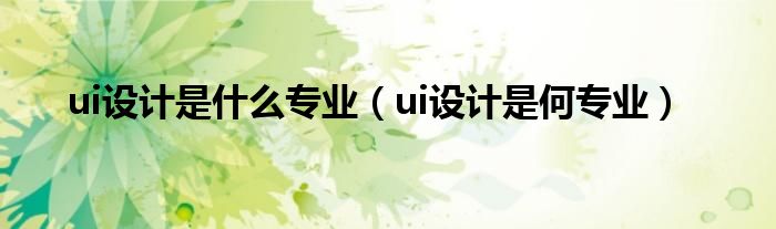 ui设计是什么专业（ui设计是何专业）