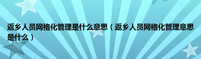 返乡人员网格化管理是什么意思（返乡人员网格化管理意思是什么）