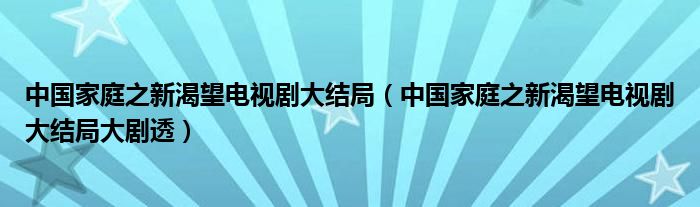 中国家庭之新渴望电视剧大结局（中国家庭之新渴望电视剧大结局大剧透）