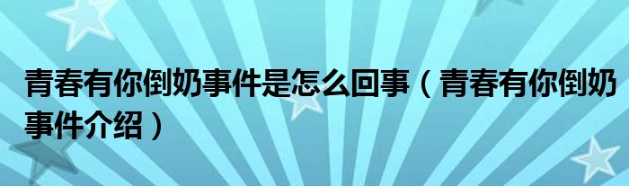 青春有你倒奶事件是怎么回事（青春有你倒奶事件介绍）