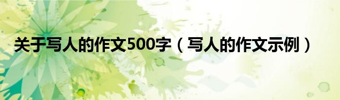 关于写人的作文500字（写人的作文示例）