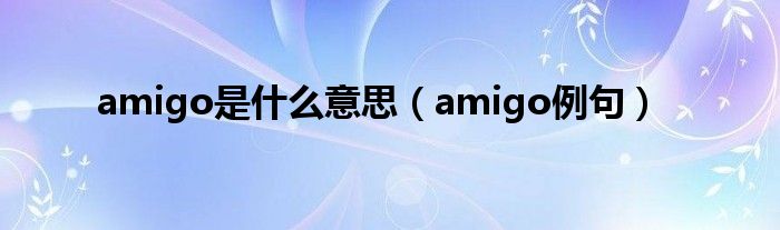 amigo是什么意思（amigo例句）