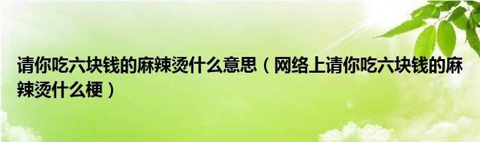 请你吃六块钱的麻辣烫什么意思（网络上请你吃六块钱的麻辣烫什么梗）