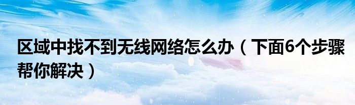 区域中找不到无线网络怎么办（下面6个步骤帮你解决）