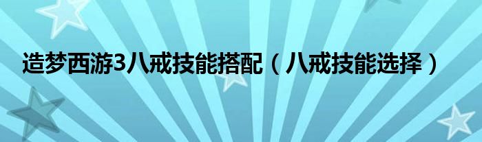 造梦西游3八戒技能搭配（八戒技能选择）