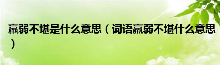 羸弱不堪是什么意思（词语羸弱不堪什么意思）