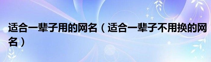 适合一辈子用的网名（适合一辈子不用换的网名）