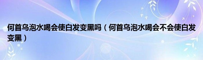 何首乌泡水喝会使白发变黑吗（何首乌泡水喝会不会使白发变黑）